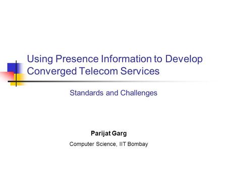 Using Presence Information to Develop Converged Telecom Services Standards and Challenges Parijat Garg Computer Science, IIT Bombay.
