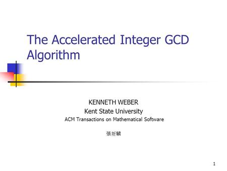 1 The Accelerated Integer GCD Algorithm KENNETH WEBER Kent State University ACM Transactions on Mathematical Software 張圻毓.
