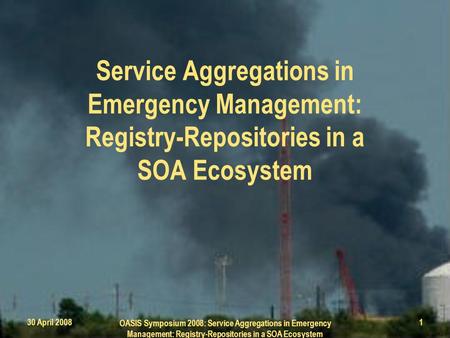 30 April 2008 OASIS Symposium 2008: Service Aggregations in Emergency Management: Registry-Repositories in a SOA Ecosystem 1 Service Aggregations in Emergency.