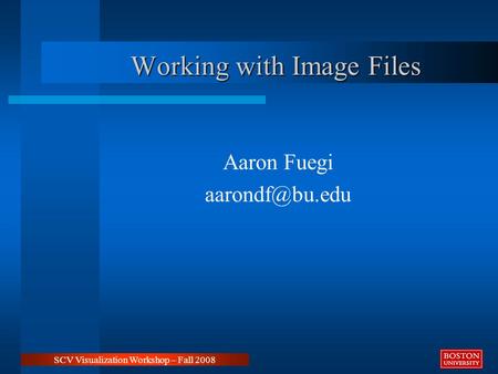Working with Image Files Aaron Fuegi SCV Visualization Workshop – Fall 2008.