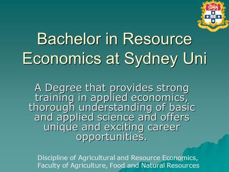 Bachelor in Resource Economics at Sydney Uni A Degree that provides strong training in applied economics, thorough understanding of basic and applied science.