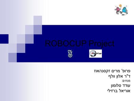 ROBOCUP Project פרופ' מרים זקסנהאוז דר אלון וולף מנחים: עודד סלומון אוריאל ברזילי.