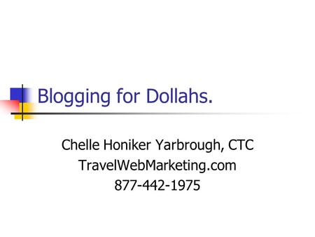 Blogging for Dollahs. Chelle Honiker Yarbrough, CTC TravelWebMarketing.com 877-442-1975.