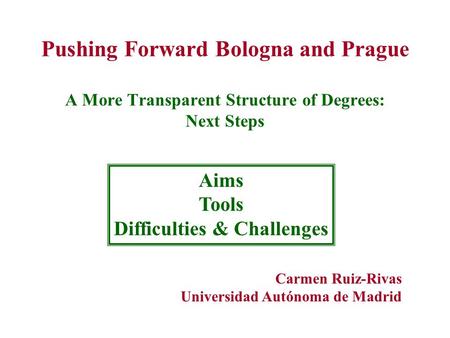 Pushing Forward Bologna and Prague A More Transparent Structure of Degrees: Next Steps Aims Tools Difficulties & Challenges Carmen Ruiz-Rivas Universidad.