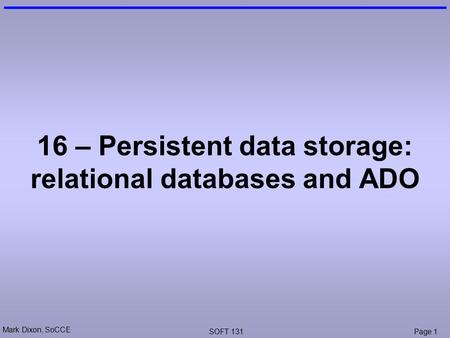 Mark Dixon, SoCCE SOFT 131Page 1 16 – Persistent data storage: relational databases and ADO.