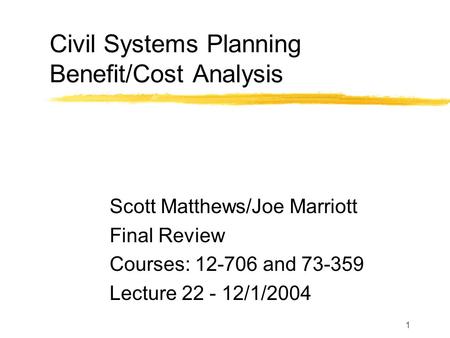 1 Civil Systems Planning Benefit/Cost Analysis Scott Matthews/Joe Marriott Final Review Courses: 12-706 and 73-359 Lecture 22 - 12/1/2004.