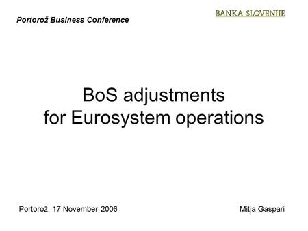 Portorož, 17 November 2006Mitja Gaspari Portorož Business Conference BoS adjustments for Eurosystem operations.