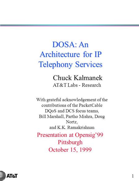 1 DOSA: An Architecture for IP Telephony Services Chuck Kalmanek AT&T Labs - Research Presentation at Opensig’99 Pittsburgh October 15, 1999 With grateful.