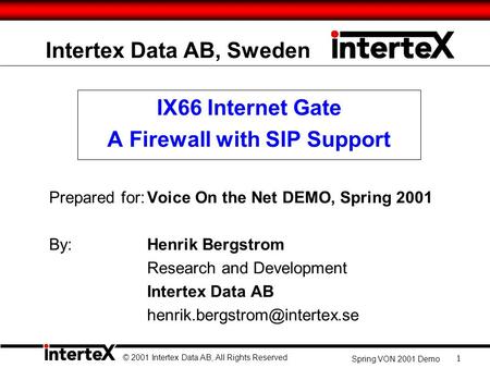 © 2001 Intertex Data AB, All Rights Reserved Spring VON 2001 Demo 1 Intertex Data AB, Sweden IX66 Internet Gate A Firewall with SIP Support Prepared for:Voice.