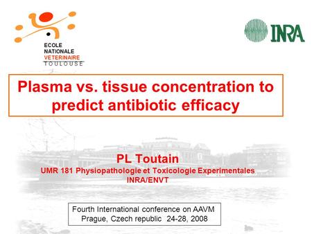 Prague 2008 1 Plasma vs. tissue concentration to predict antibiotic efficacy PL Toutain UMR 181 Physiopathologie et Toxicologie Experimentales INRA/ENVT.