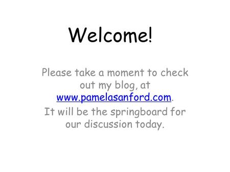 Welcome! Please take a moment to check out my blog, at www.pamelasanford.com. www.pamelasanford.com It will be the springboard for our discussion today.