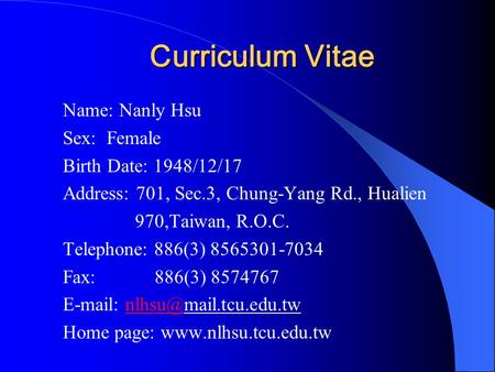 Curriculum Vitae Name: Nanly Hsu Sex: Female Birth Date: 1948/12/17 Address: 701, Sec.3, Chung-Yang Rd., Hualien 970,Taiwan, R.O.C. Telephone: 886(3) 8565301-7034.