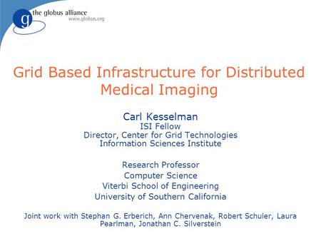 Grid Based Infrastructure for Distributed Medical Imaging Carl Kesselman ISI Fellow Director, Center for Grid Technologies Information Sciences Institute.