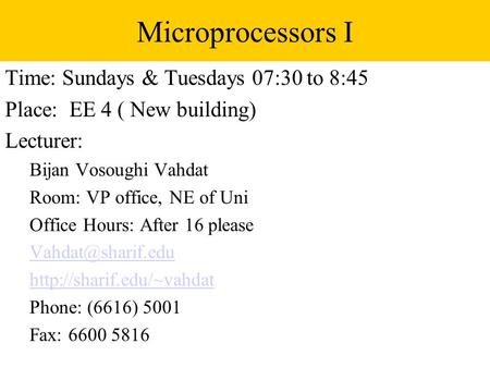 Microprocessors I Time: Sundays & Tuesdays 07:30 to 8:45 Place: EE 4 ( New building) Lecturer: Bijan Vosoughi Vahdat Room: VP office, NE of Uni Office.