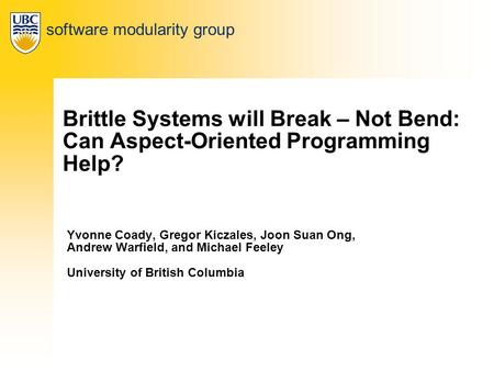 Software modularity group Brittle Systems will Break – Not Bend: Can Aspect-Oriented Programming Help? Yvonne Coady, Gregor Kiczales, Joon Suan Ong, Andrew.