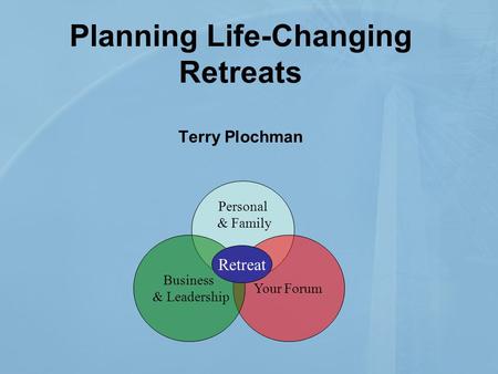 Planning Life-Changing Retreats Terry Plochman Personal & Family Your Forum Business & Leadership Retreat.