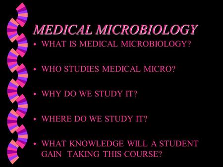 MEDICAL MICROBIOLOGY w WHAT IS MEDICAL MICROBIOLOGY? w WHO STUDIES MEDICAL MICRO? w WHY DO WE STUDY IT? w WHERE DO WE STUDY IT? w WHAT KNOWLEDGE WILL.