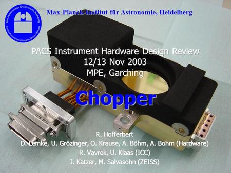PACS IHDR, Garching 12/13 Nov 2003 Chopper R. Hofferbert D. Lemke, U. Grözinger, O. Krause, A. Böhm, A. Bohm (Hardware) R. Vavrek, U. Klaas (ICC) J. Katzer,