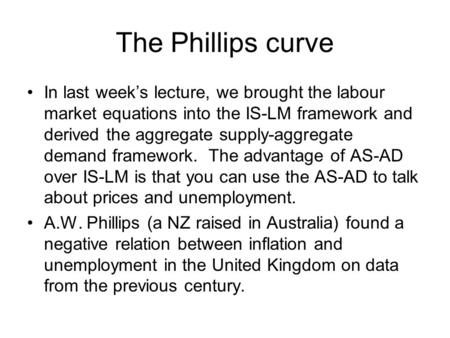 The Phillips curve In last week’s lecture, we brought the labour market equations into the IS-LM framework and derived the aggregate supply-aggregate demand.