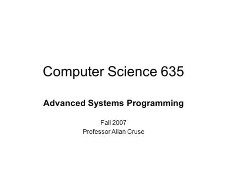 Computer Science 635 Advanced Systems Programming Fall 2007 Professor Allan Cruse.