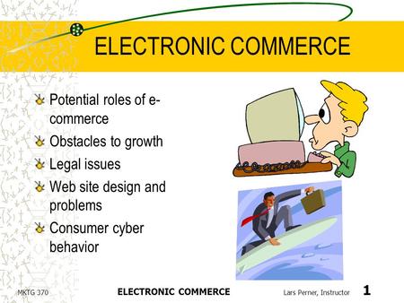 MKTG 370 ELECTRONIC COMMERCE Lars Perner, Instructor 1 ELECTRONIC COMMERCE Potential roles of e- commerce Obstacles to growth Legal issues Web site design.