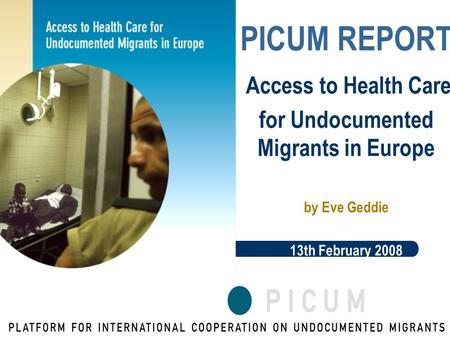 PICUM REPORT Access to Health Care for Undocumented Migrants in Europe by Eve Geddie 13th February 2008.