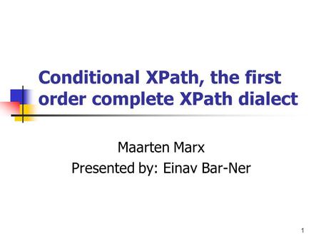 1 Conditional XPath, the first order complete XPath dialect Maarten Marx Presented by: Einav Bar-Ner.