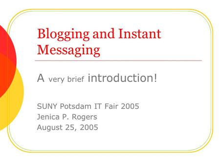 Blogging and Instant Messaging A very brief introduction! SUNY Potsdam IT Fair 2005 Jenica P. Rogers August 25, 2005.
