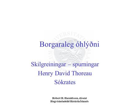 Róbert H. Haraldsson, dósent Hugvísindadeild Háskóla Íslands Borgaraleg óhlýðni Skilgreiningar – spurningar Henry David Thoreau Sókrates.