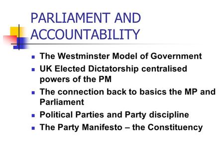 PARLIAMENT AND ACCOUNTABILITY The Westminster Model of Government UK Elected Dictatorship centralised powers of the PM The connection back to basics the.