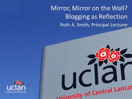 INNOVATIVE THINKING FOR THE REAL WORLD Mirror, Mirror on the Wall? Blogging as Reflection Ruth A. Smith, Principal Lecturer.