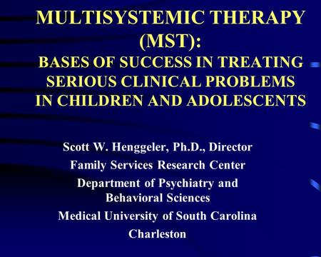 MULTISYSTEMIC THERAPY (MST): BASES OF SUCCESS IN TREATING SERIOUS CLINICAL PROBLEMS IN CHILDREN AND ADOLESCENTS Scott W. Henggeler, Ph.D., Director Family.
