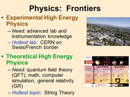 Physics: Frontiers Experimental High Energy Physics –Need: advanced lab and instrumentation knowledge –Hottest lab: CERN on Swiss/French border Theoretical.
