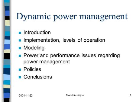 2001-11-22 Mehdi Amirijoo1 Dynamic power management n Introduction n Implementation, levels of operation n Modeling n Power and performance issues regarding.