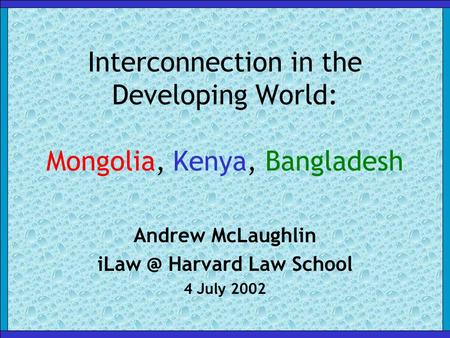 Interconnection in the Developing World: Mongolia, Kenya, Bangladesh Andrew McLaughlin Harvard Law School 4 July 2002.