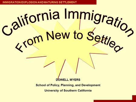 IMMIGRATION EXPLOSION AND MATURING SETTLEMENT DOWELL MYERS School of Policy, Planning, and Development University of Southern California.