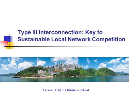 Type III Interconnection: Key to Sustainable Local Network Competition Xu Yan, HKUST Business School.