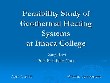 Feasibility Study of Geothermal Heating Systems at Ithaca College Sanya Levi Prof. Beth Ellen Clark April 6, 2005 Whalen Symposium.