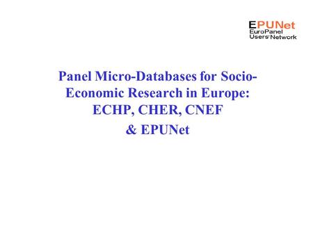 Panel Micro-Databases for Socio- Economic Research in Europe: ECHP, CHER, CNEF & EPUNet.