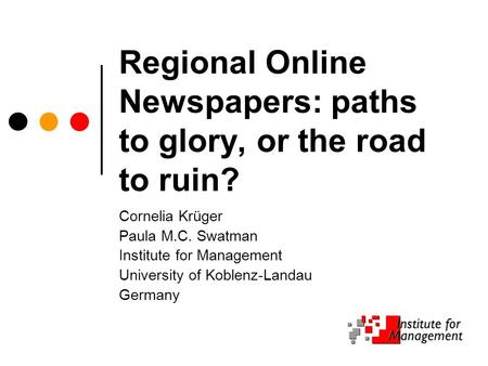 Regional Online Newspapers: paths to glory, or the road to ruin? Cornelia Krüger Paula M.C. Swatman Institute for Management University of Koblenz-Landau.