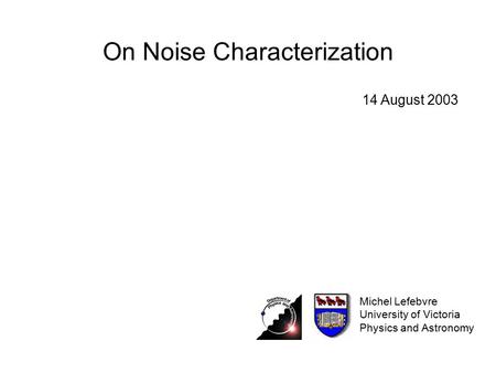 On Noise Characterization Michel Lefebvre University of Victoria Physics and Astronomy 14 August 2003.