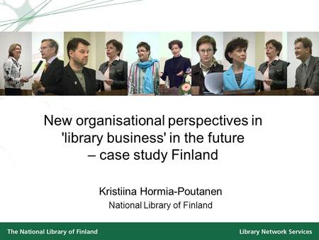 New organisational perspectives in 'library business' in the future – case study Finland Kristiina Hormia-Poutanen National Library of Finland.