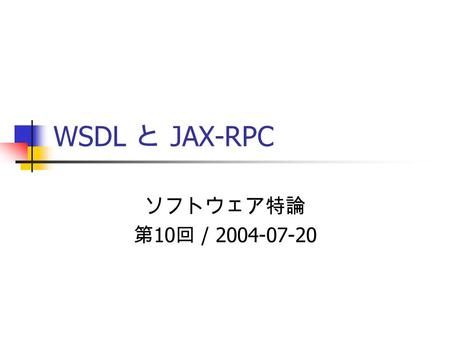 WSDL と JAX-RPC ソフトウェア特論 第 10 回 / 2004-07-20. お知らせ レポート課題を出しています。 提出は 7/30 ( 金 ) まで。