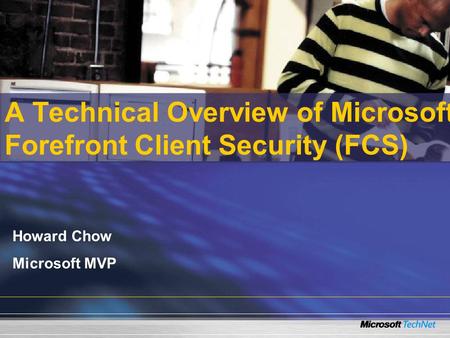 A Technical Overview of Microsoft Forefront Client Security (FCS) Howard Chow Microsoft MVP.