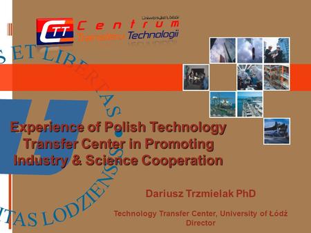 Dariusz Trzmielak PhD Technology Transfer Center, University of Łódź Director Experience of Polish Technology Transfer Center in Promoting Industry & Science.