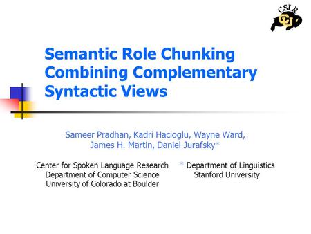 Semantic Role Chunking Combining Complementary Syntactic Views Sameer Pradhan, Kadri Hacioglu, Wayne Ward, James H. Martin, Daniel Jurafsky  Center for.