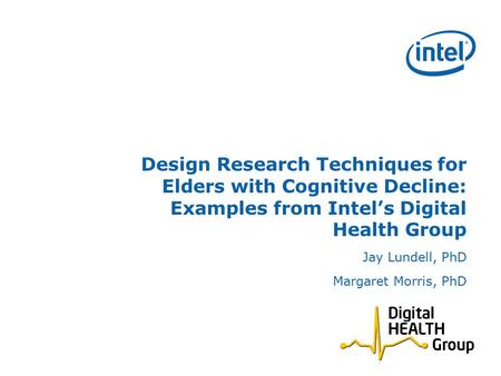 Design Research Techniques for Elders with Cognitive Decline: Examples from Intel’s Digital Health Group Jay Lundell, PhD Margaret Morris, PhD.
