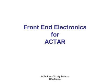 ACTAR Nov 05 Lolly Pollacco CEA Saclay Front End Electronics for ACTAR.