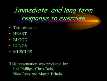 Immediate and long term response to exercise This relates to: HEART BLOOD LUNGS MUSCLES This presentation was produced by: Lee Phillips, Chris Bain, Nico.