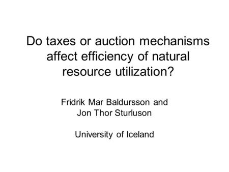 Do taxes or auction mechanisms affect efficiency of natural resource utilization? Fridrik Mar Baldursson and Jon Thor Sturluson University of Iceland.